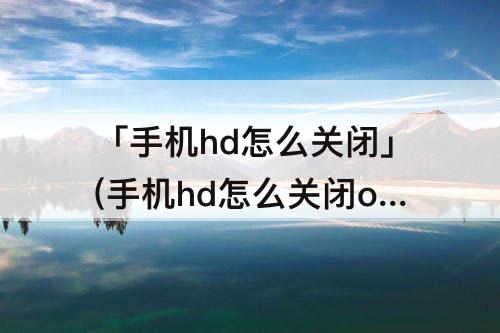 「手机hd怎么关闭」(手机hd怎么关闭opporeno7)