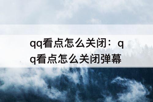 qq看点怎么关闭：qq看点怎么关闭弹幕
