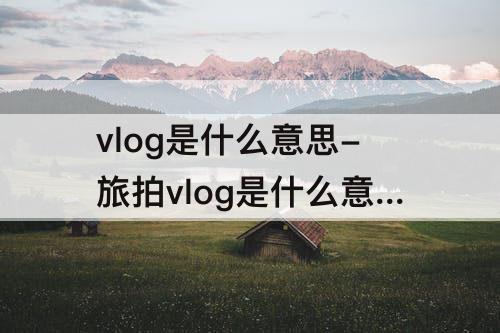 vlog是什么意思-旅拍vlog是什么意思 视频
