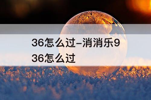 36怎么过-消消乐936怎么过