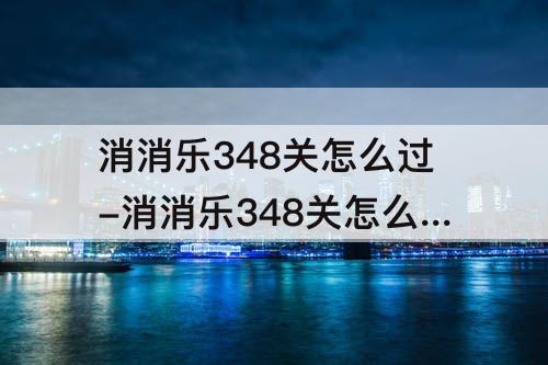 消消乐348关怎么过-消消乐348关怎么过攻略教程