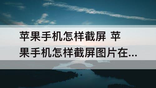 苹果手机怎样截屏 苹果手机怎样截屏图片在哪