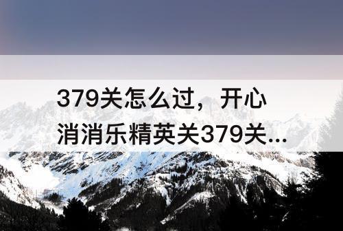 379关怎么过，开心消消乐精英关379关怎么过教程
