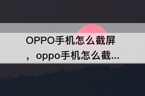OPPO手机怎么截屏，oppo手机怎么截屏操作