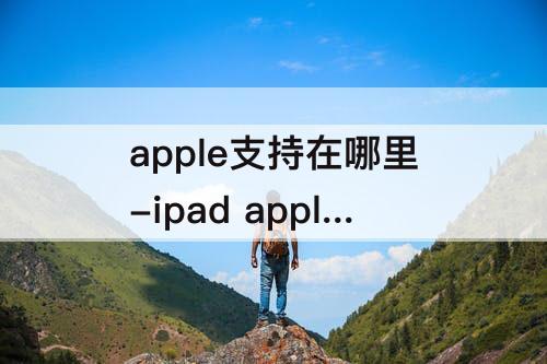 apple支持在哪里-ipad apple支持在哪里