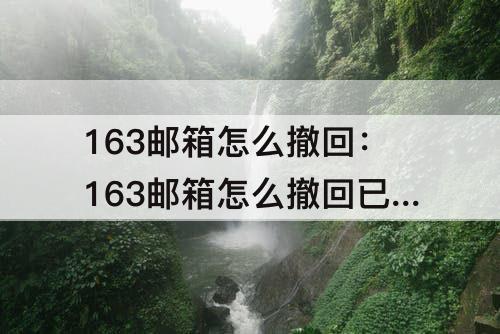 163邮箱怎么撤回：163邮箱怎么撤回已发送qq邮件