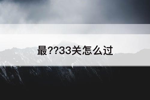 最??33关怎么过