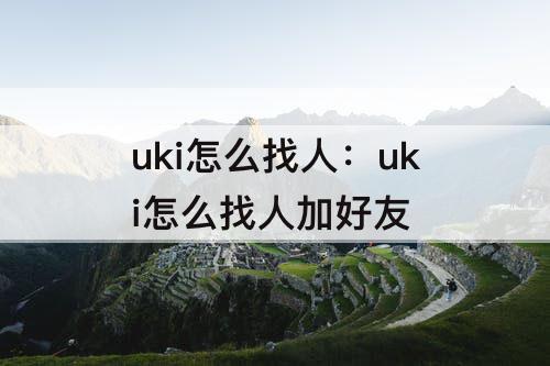 uki怎么找人：uki怎么找人加好友