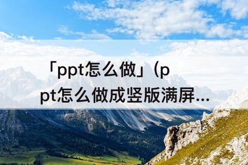 「ppt怎么做」(ppt怎么做成竖版满屏)