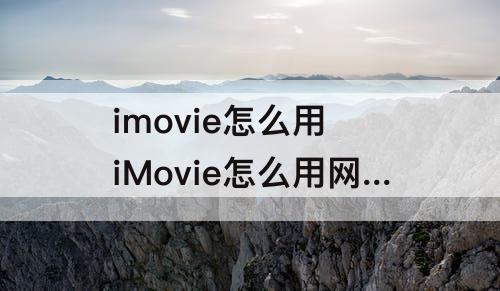 imovie怎么用 iMovie怎么用网易云下载的音乐