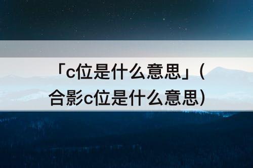 「c位是什么意思」(合影c位是什么意思)