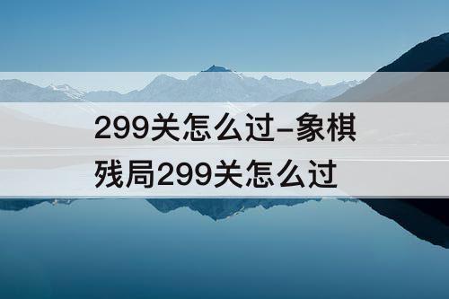 299关怎么过-象棋残局299关怎么过