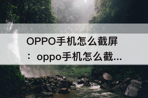 OPPO手机怎么截屏：oppo手机怎么截屏聊天记录长图