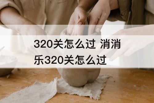 320关怎么过 消消乐320关怎么过