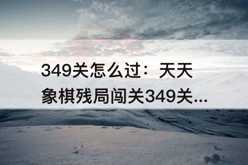 349关怎么过：天天象棋残局闯关349关怎么过