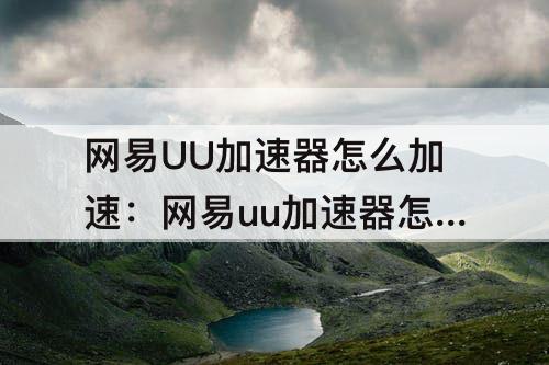 网易UU加速器怎么加速：网易uu加速器怎么加速网页