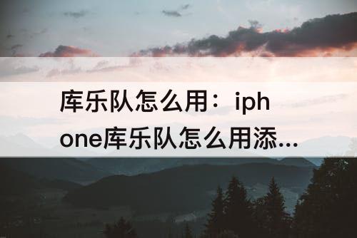 库乐队怎么用：iphone库乐队怎么用添加的铃声怎么删除