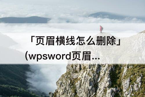 「页眉横线怎么删除」(wpsword页眉横线怎么删除)