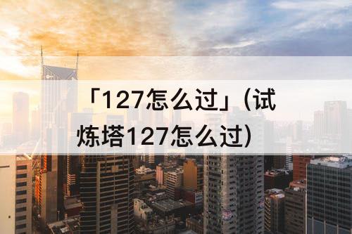 「127怎么过」(试炼塔127怎么过)