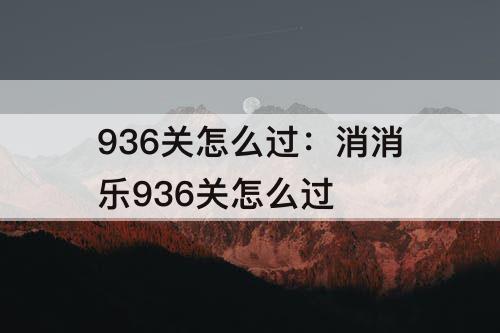 936关怎么过：消消乐936关怎么过