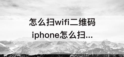 怎么扫wifi二维码 iphone怎么扫wifi二维码图片
