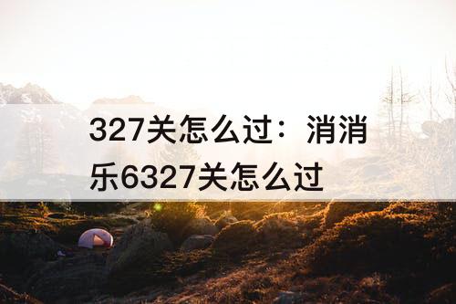 327关怎么过：消消乐6327关怎么过