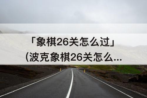 「象棋26关怎么过」(波克象棋26关怎么过)
