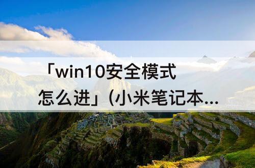 「win10安全模式怎么进」(小米笔记本win10安全模式怎么进入)