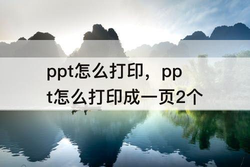 ppt怎么打印，ppt怎么打印成一页2个
