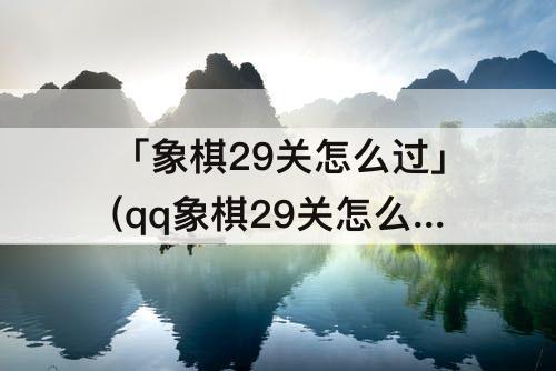 「象棋29关怎么过」(qq象棋29关怎么过)