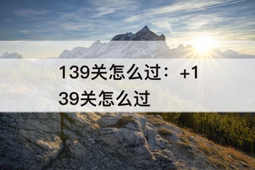 139关怎么过：+139关怎么过