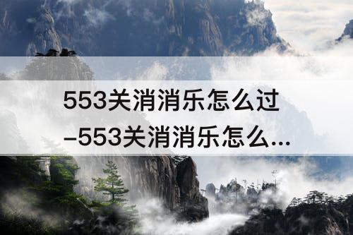 553关消消乐怎么过-553关消消乐怎么过攻略教程