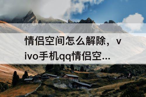 情侣空间怎么解除，vivo手机qq情侣空间怎么解除