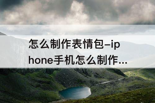 怎么制作表情包-iphone手机怎么制作表情包