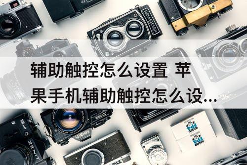 辅助触控怎么设置 苹果手机辅助触控怎么设置返回键