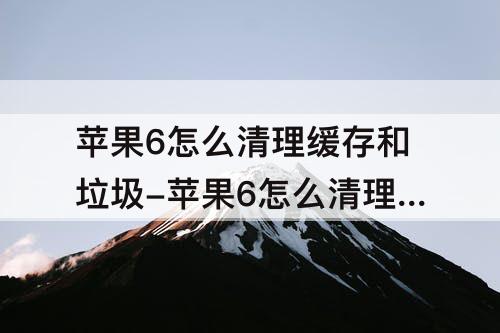 苹果6怎么清理缓存和垃圾-苹果6怎么清理缓存和垃圾清理