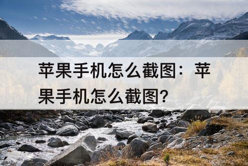 苹果手机怎么截图：苹果手机怎么截图?
