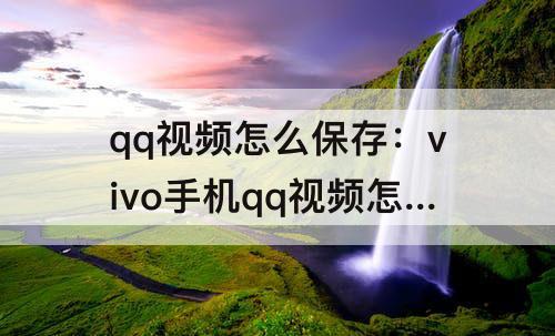 qq视频怎么保存：vivo手机qq视频怎么保存到相册