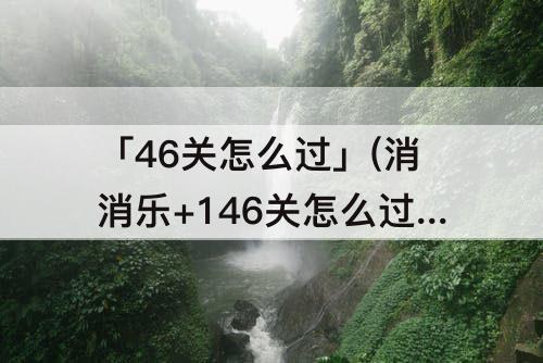 「46关怎么过」(消消乐+146关怎么过教程)