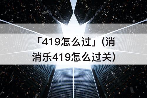 「419怎么过」(消消乐419怎么过关)