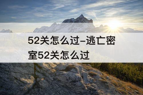 52关怎么过-逃亡密室52关怎么过