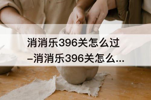 消消乐396关怎么过-消消乐396关怎么过攻略教程