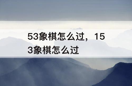 53象棋怎么过，153象棋怎么过