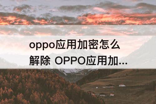 oppo应用加密怎么解除 OPPO应用加密怎么解除?