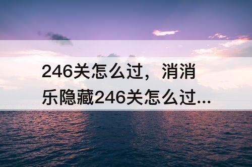 246关怎么过，消消乐隐藏246关怎么过关