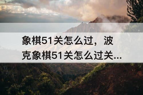 象棋51关怎么过，波克象棋51关怎么过关破解