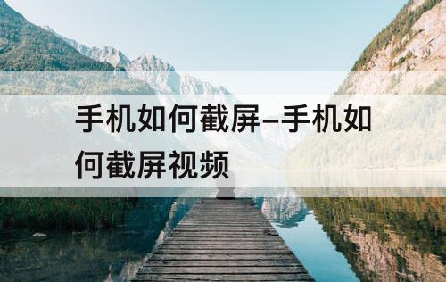 手机如何截屏-手机如何截屏视频