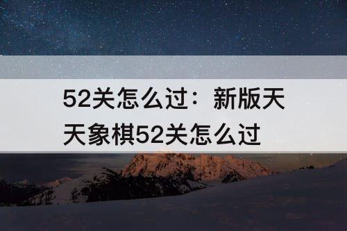 52关怎么过：新版天天象棋52关怎么过