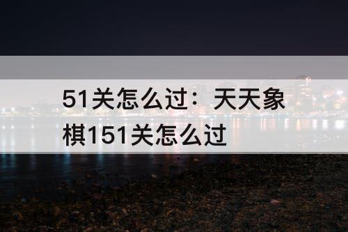 51关怎么过：天天象棋151关怎么过