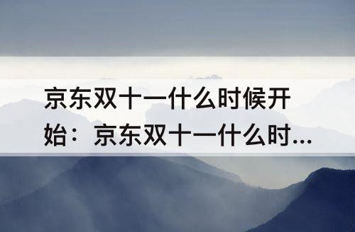 京东双十一什么时候开始：京东双十一什么时候开始优惠